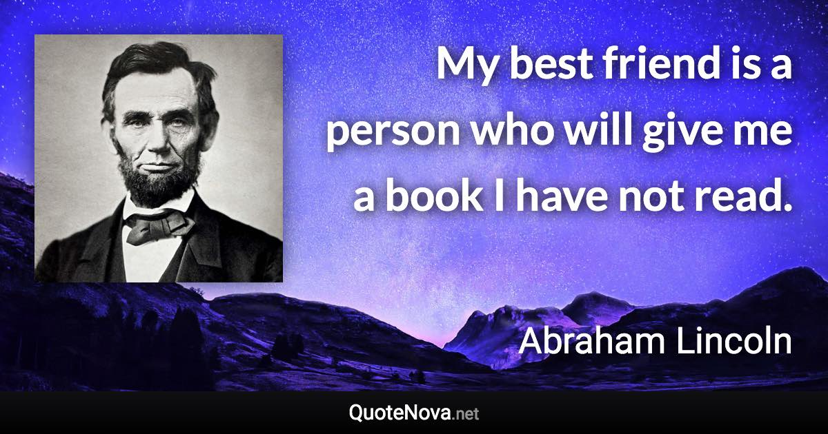 My best friend is a person who will give me a book I have not read. - Abraham Lincoln quote