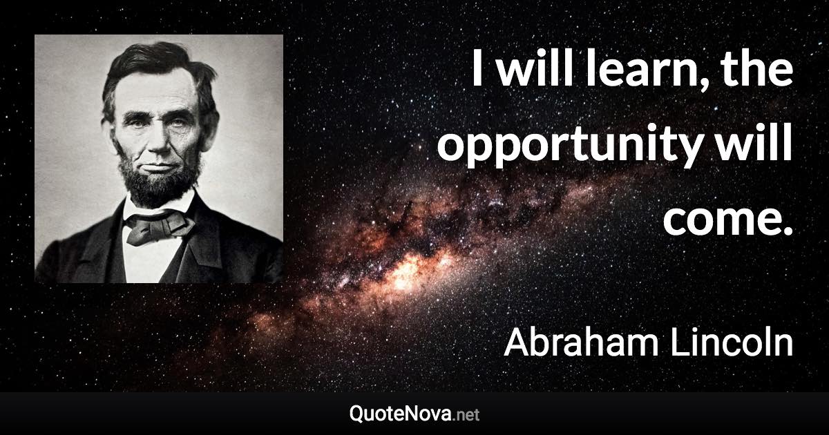 I will learn, the opportunity will come. - Abraham Lincoln quote