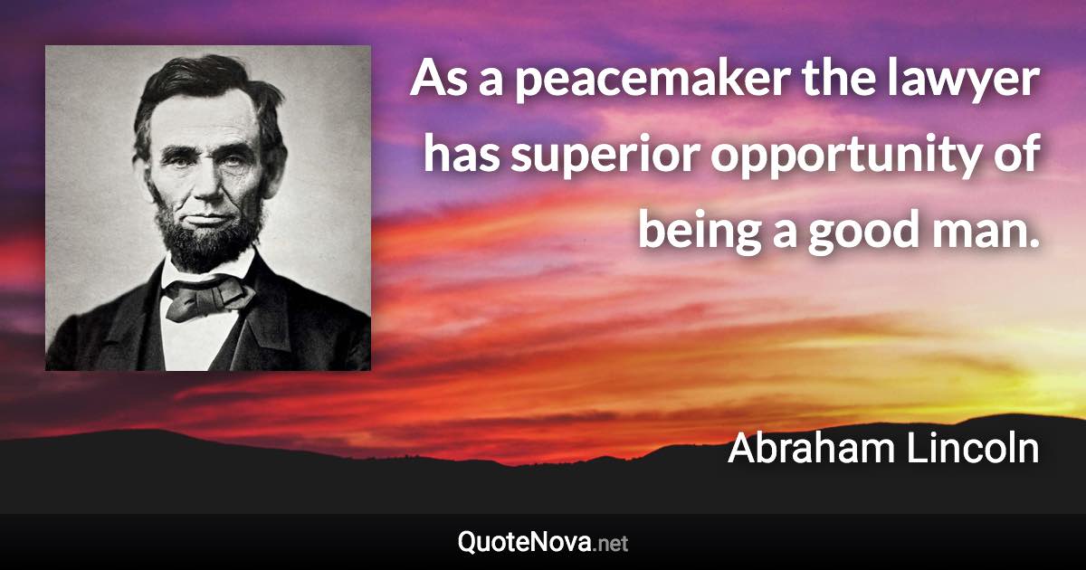 As a peacemaker the lawyer has superior opportunity of being a good man. - Abraham Lincoln quote