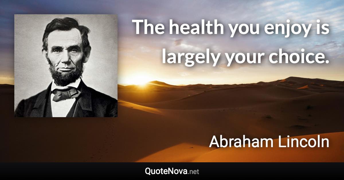 The health you enjoy is largely your choice. - Abraham Lincoln quote