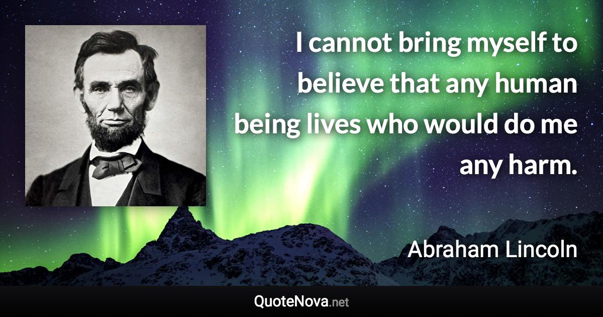 I cannot bring myself to believe that any human being lives who would do me any harm. - Abraham Lincoln quote