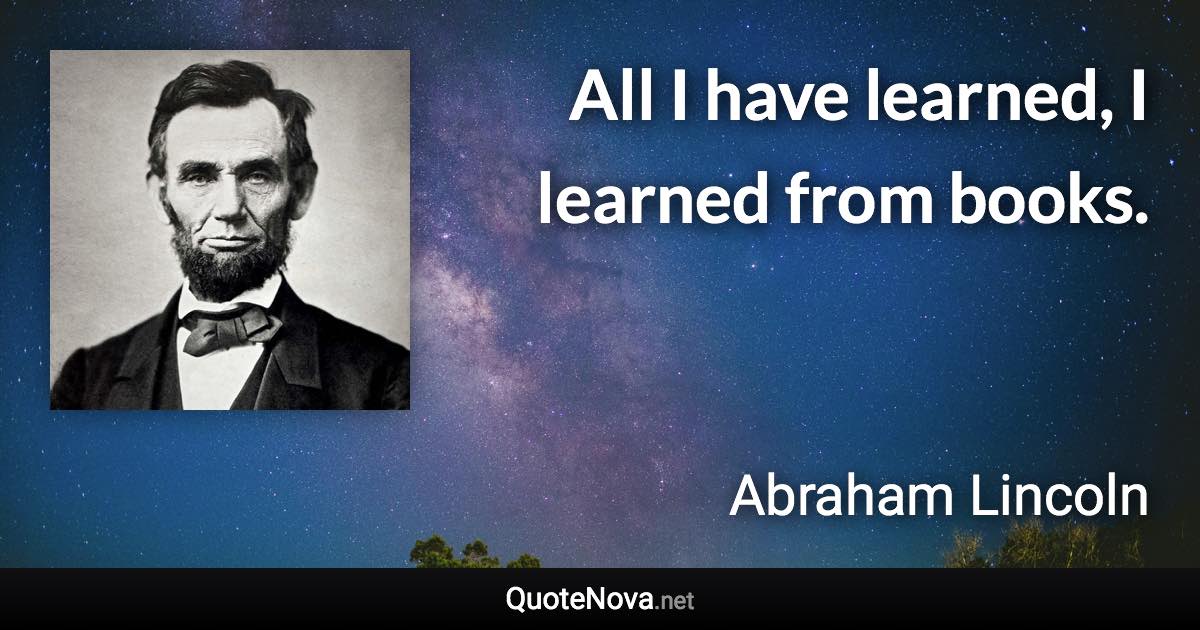 All I have learned, I learned from books. - Abraham Lincoln quote