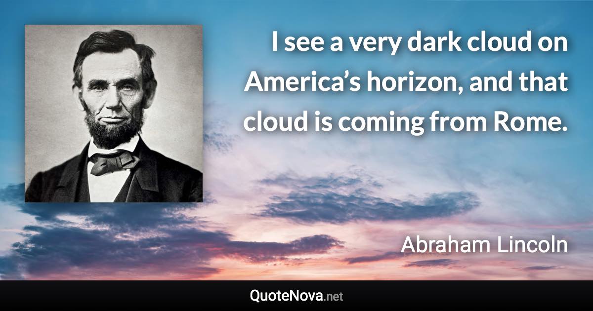 I see a very dark cloud on America’s horizon, and that cloud is coming from Rome. - Abraham Lincoln quote