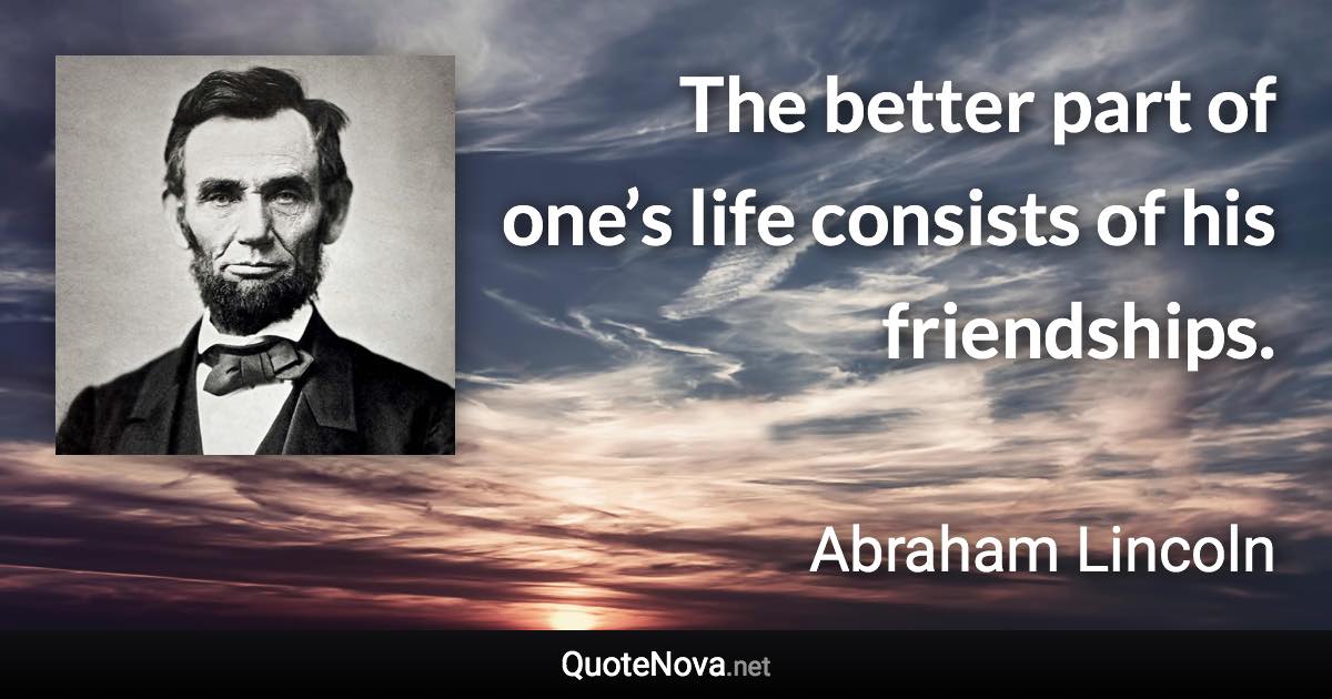 The better part of one’s life consists of his friendships. - Abraham Lincoln quote