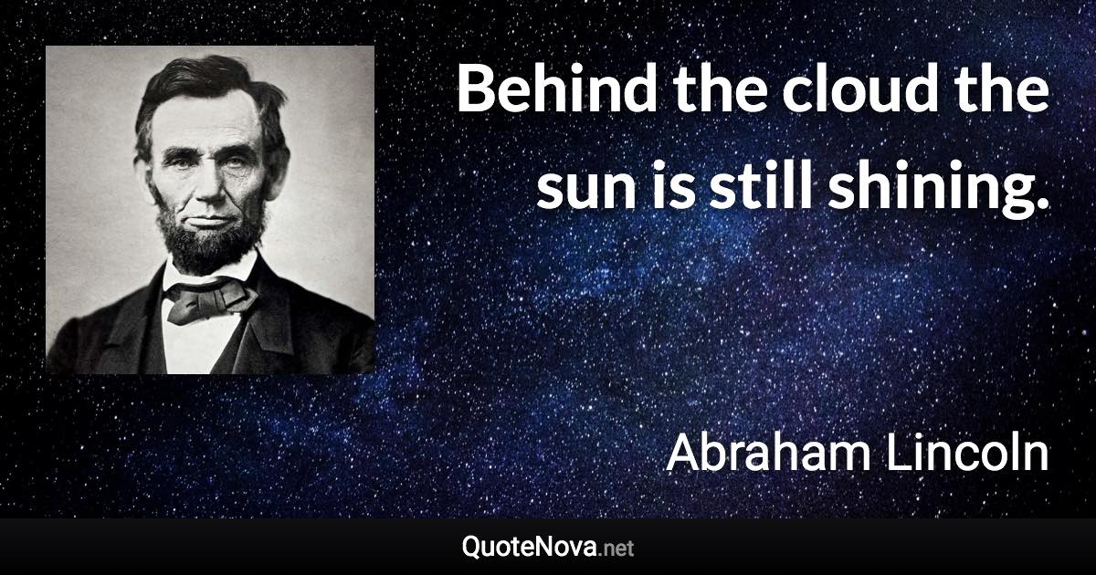 Behind the cloud the sun is still shining. - Abraham Lincoln quote