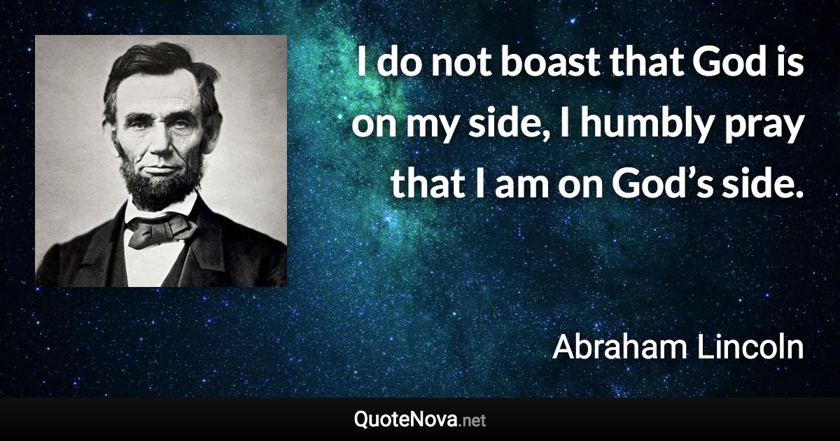 I do not boast that God is on my side, I humbly pray that I am on God’s side. - Abraham Lincoln quote