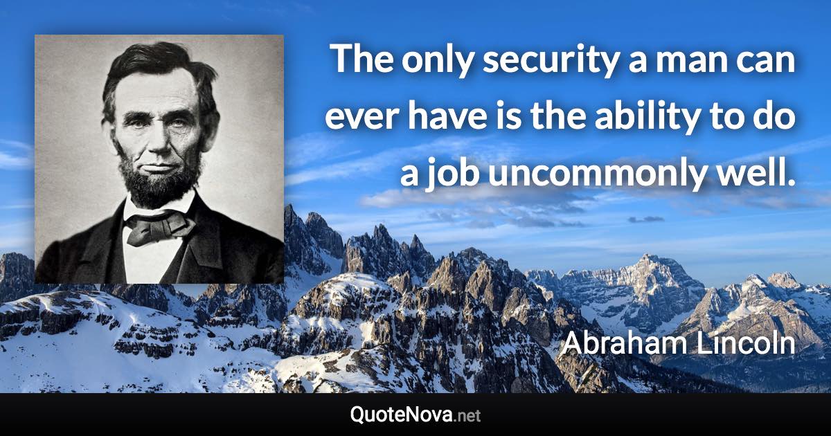 The only security a man can ever have is the ability to do a job uncommonly well. - Abraham Lincoln quote