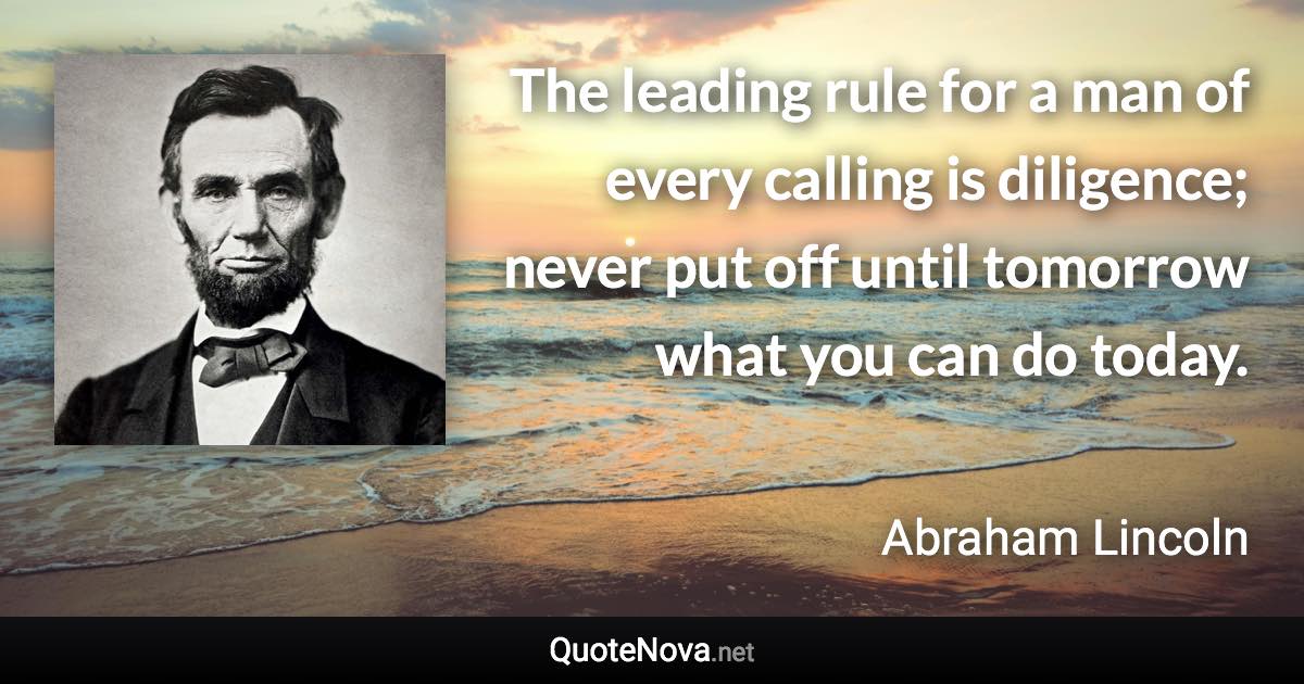 The leading rule for a man of every calling is diligence; never put off until tomorrow what you can do today. - Abraham Lincoln quote