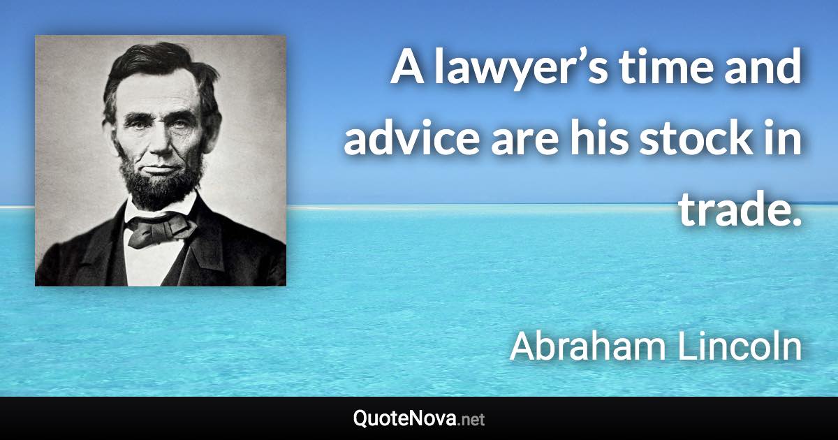 A lawyer’s time and advice are his stock in trade. - Abraham Lincoln quote