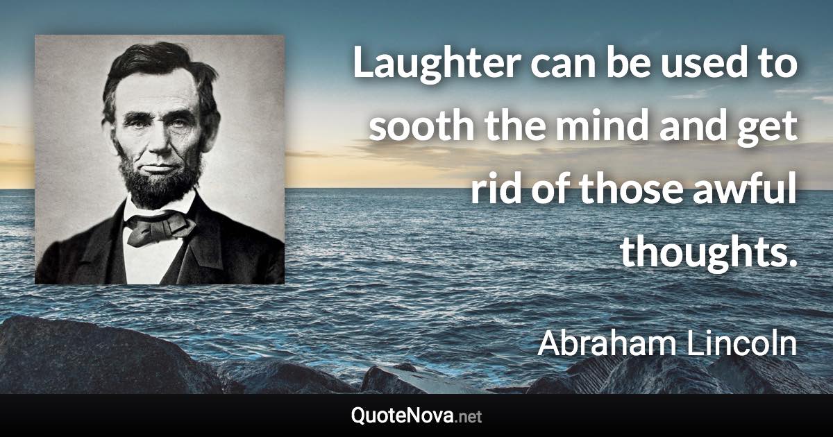 Laughter can be used to sooth the mind and get rid of those awful thoughts. - Abraham Lincoln quote