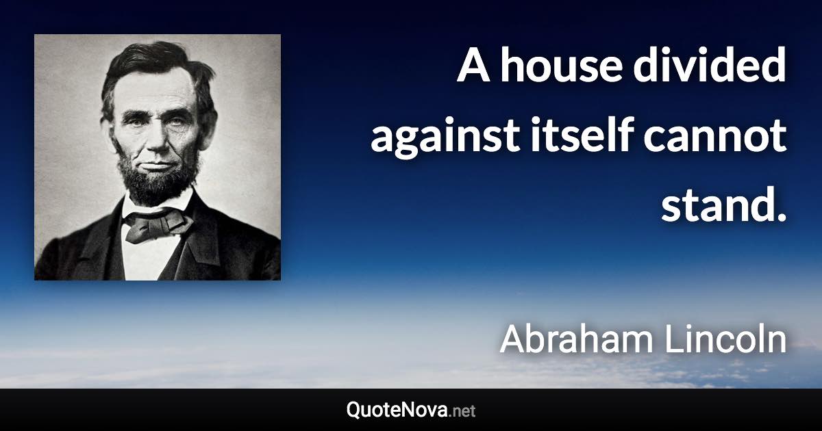 A house divided against itself cannot stand. - Abraham Lincoln quote