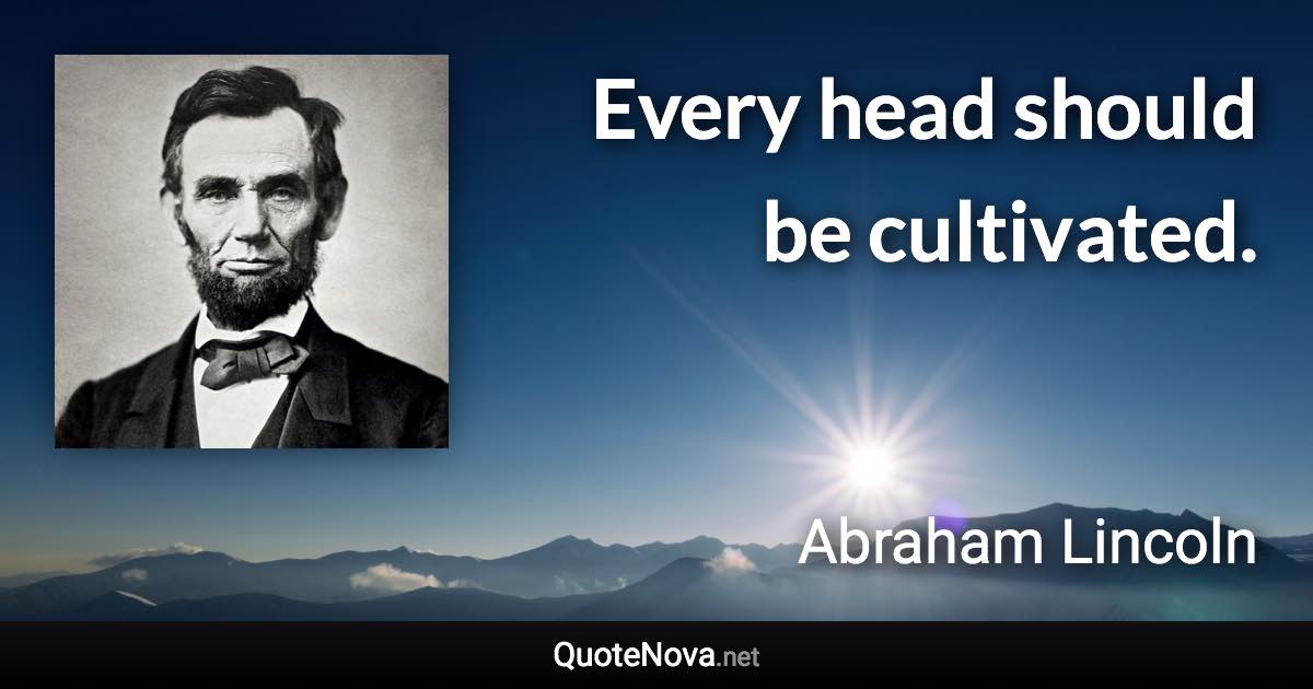 Every head should be cultivated. - Abraham Lincoln quote