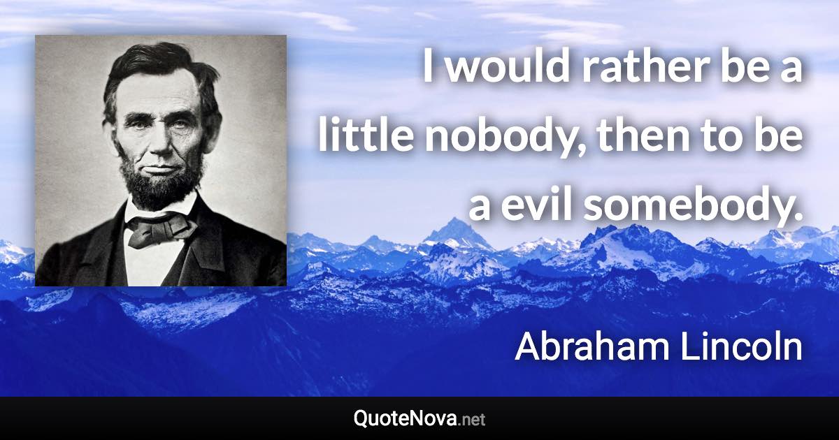 I would rather be a little nobody, then to be a evil somebody. - Abraham Lincoln quote