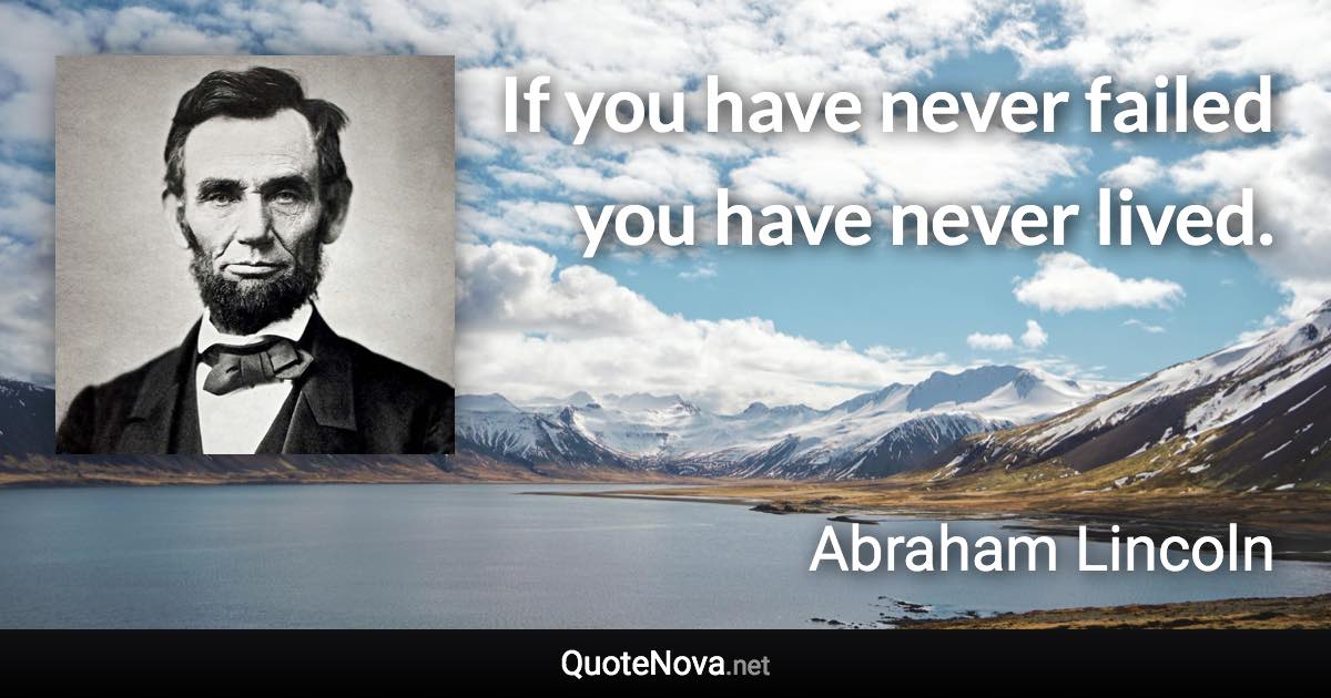 If you have never failed you have never lived. - Abraham Lincoln quote