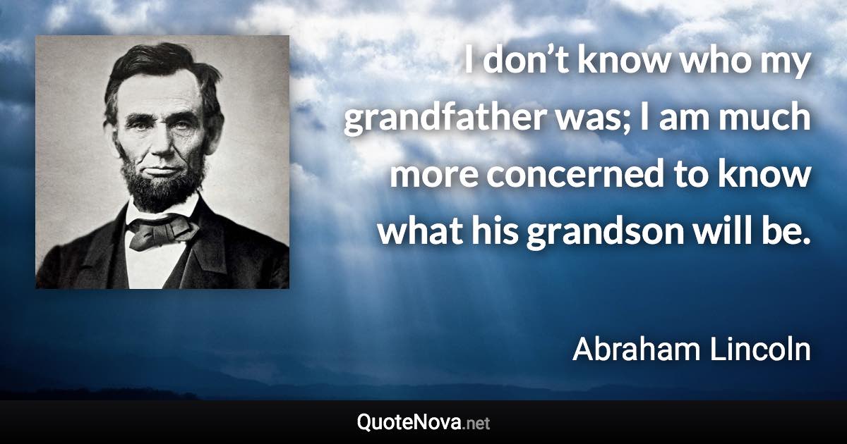 I don’t know who my grandfather was; I am much more concerned to know what his grandson will be. - Abraham Lincoln quote