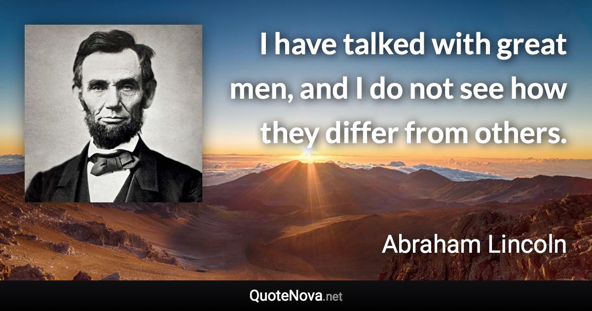 I have talked with great men, and I do not see how they differ from others. - Abraham Lincoln quote