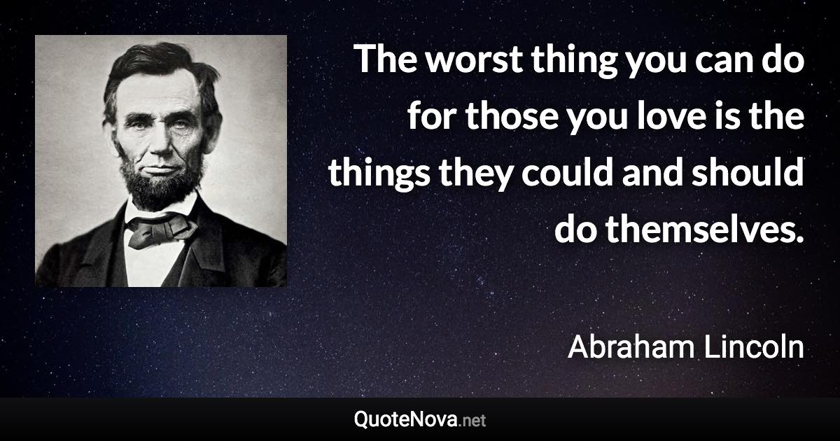 The worst thing you can do for those you love is the things they could and should do themselves. - Abraham Lincoln quote