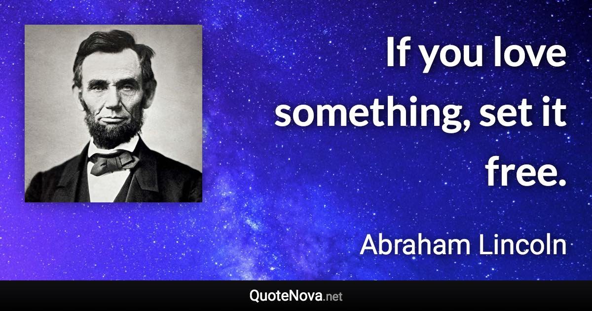 If you love something, set it free. - Abraham Lincoln quote