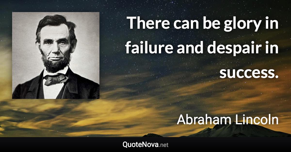 There can be glory in failure and despair in success. - Abraham Lincoln quote