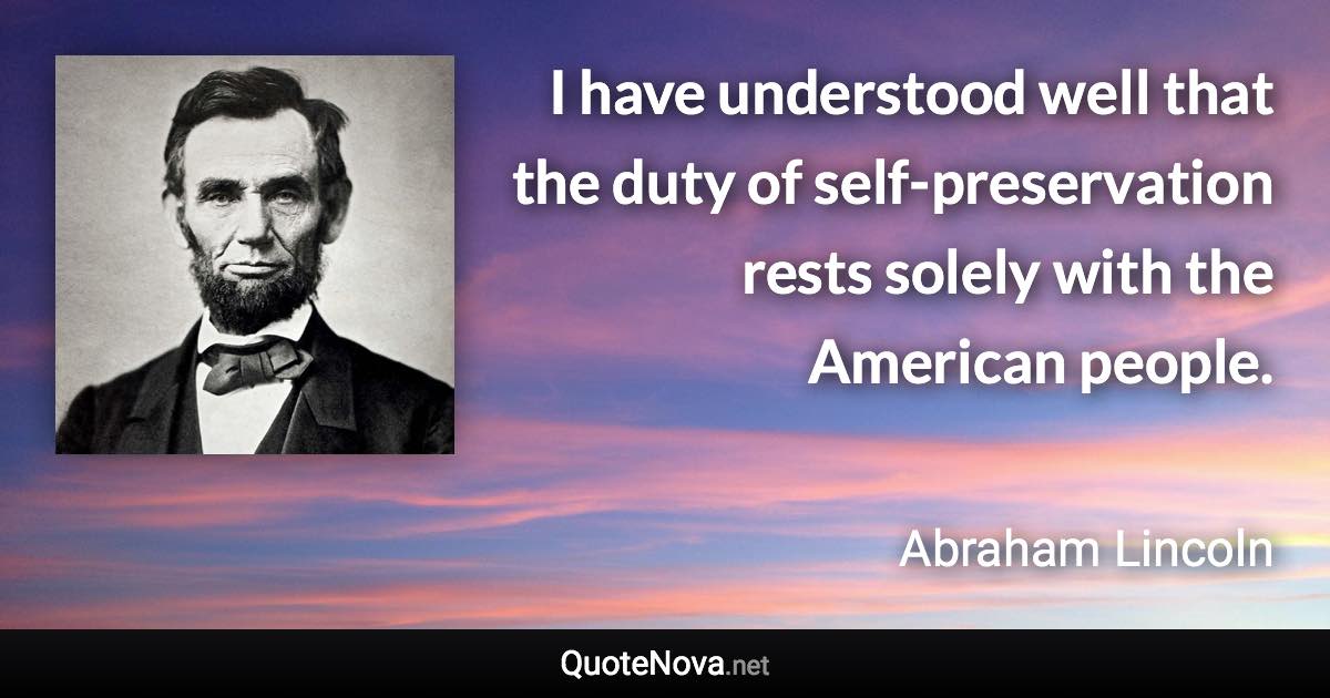 I have understood well that the duty of self-preservation rests solely with the American people. - Abraham Lincoln quote