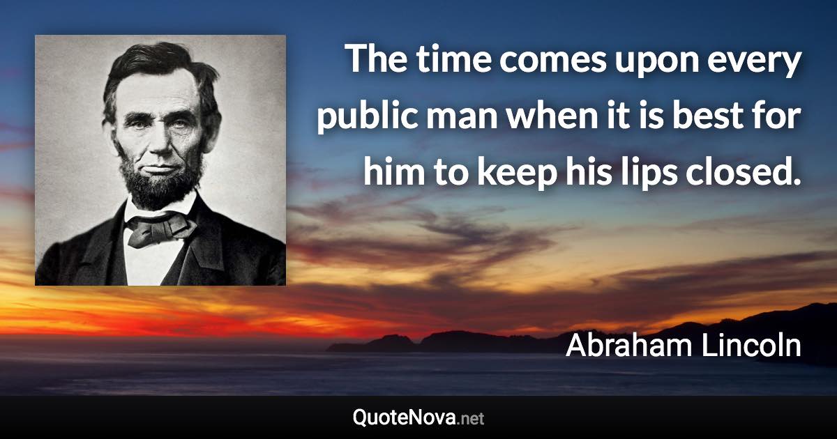 The time comes upon every public man when it is best for him to keep his lips closed. - Abraham Lincoln quote