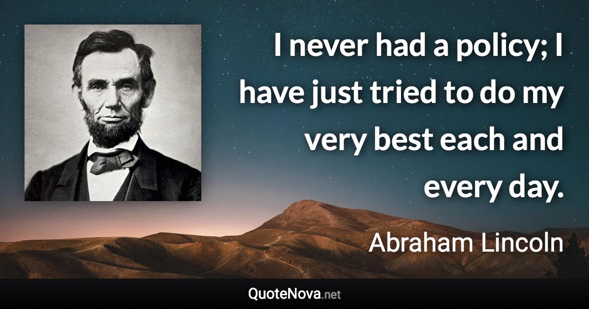 I never had a policy; I have just tried to do my very best each and every day. - Abraham Lincoln quote