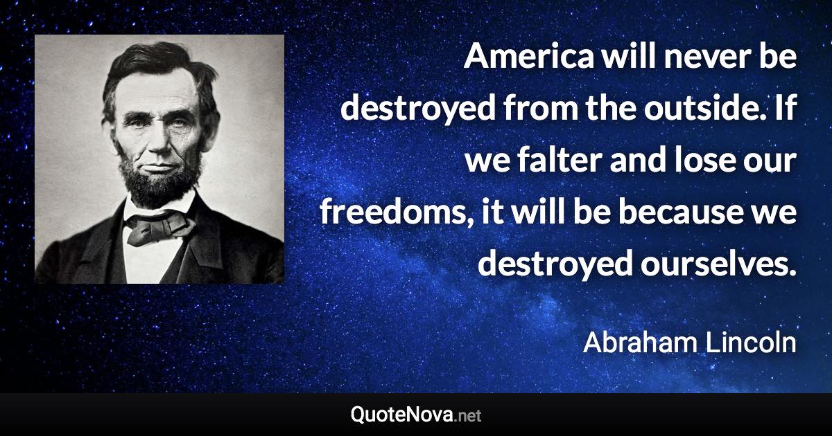 America will never be destroyed from the outside. If we falter and lose our freedoms, it will be because we destroyed ourselves. - Abraham Lincoln quote