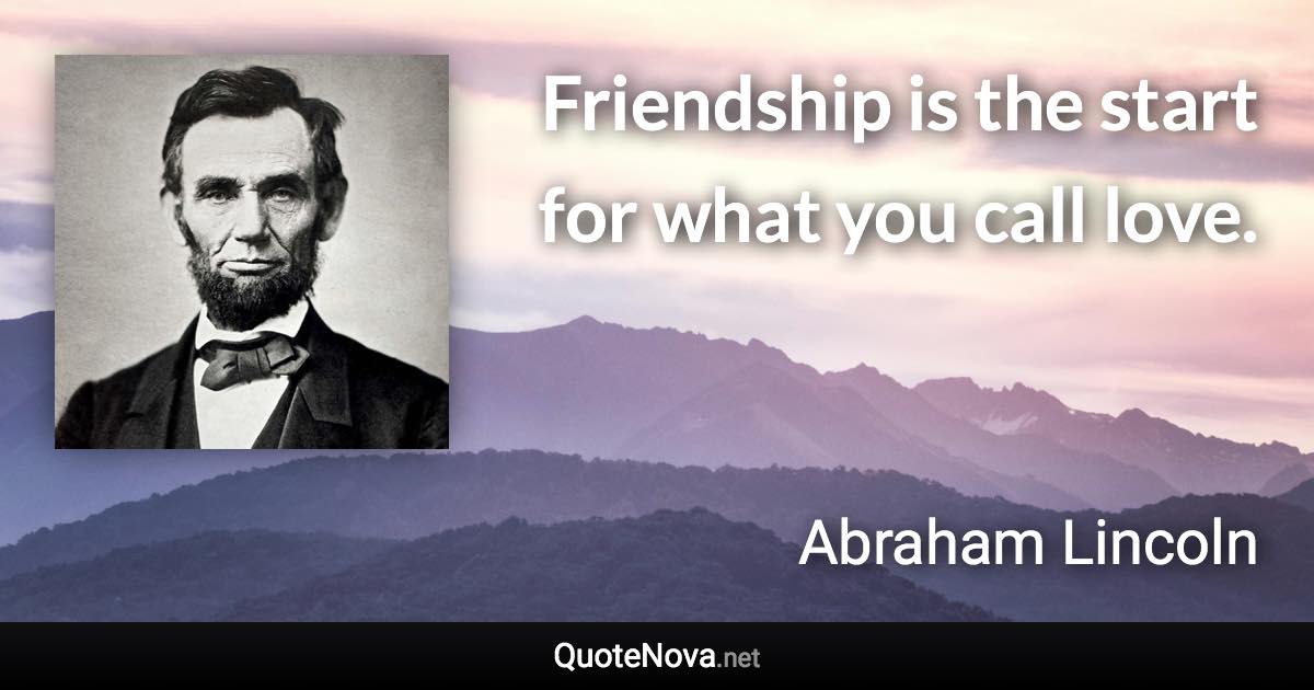 Friendship is the start for what you call love. - Abraham Lincoln quote