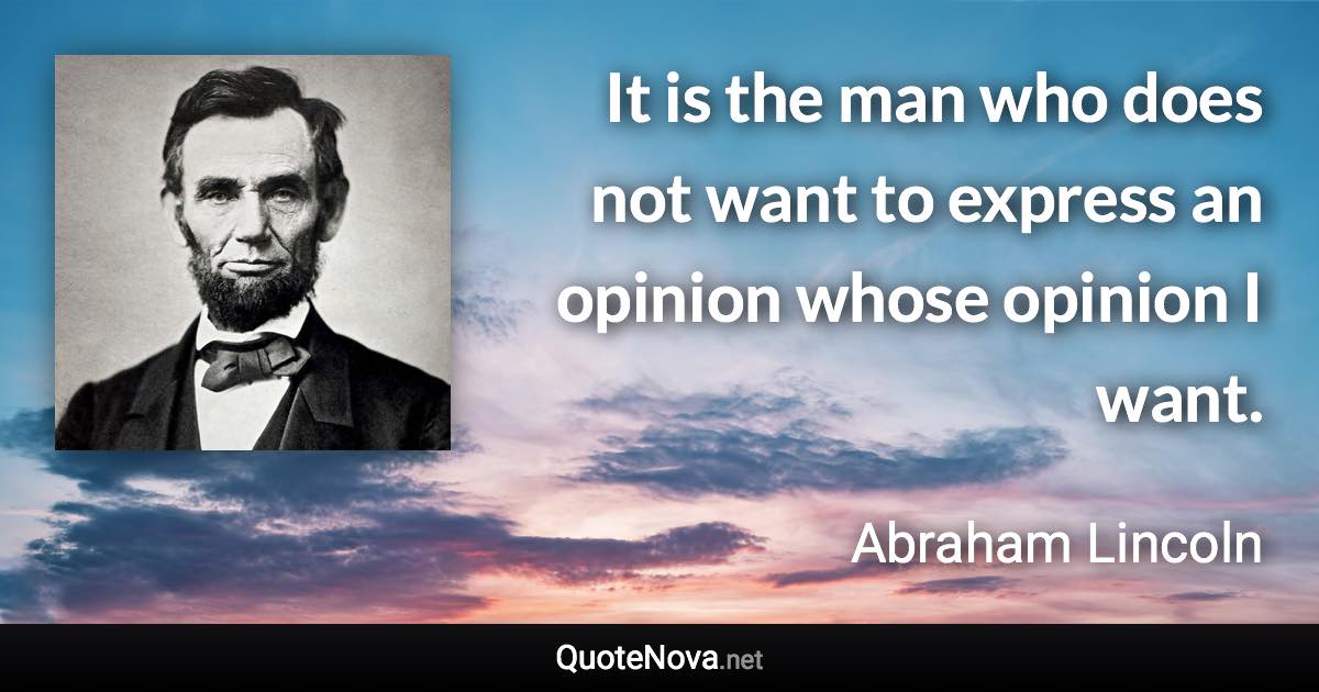 It is the man who does not want to express an opinion whose opinion I want. - Abraham Lincoln quote