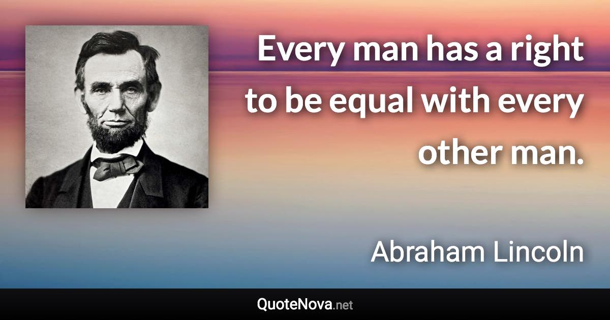 Every man has a right to be equal with every other man. - Abraham Lincoln quote