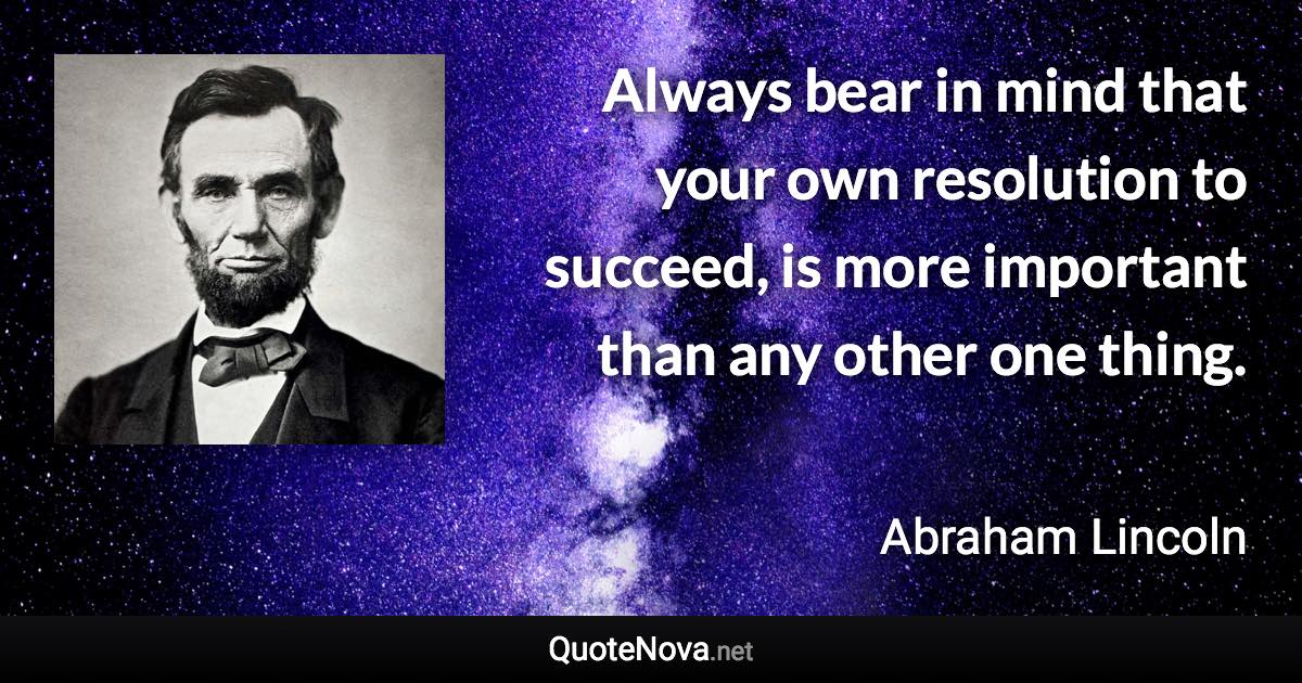 Always bear in mind that your own resolution to succeed, is more important than any other one thing. - Abraham Lincoln quote