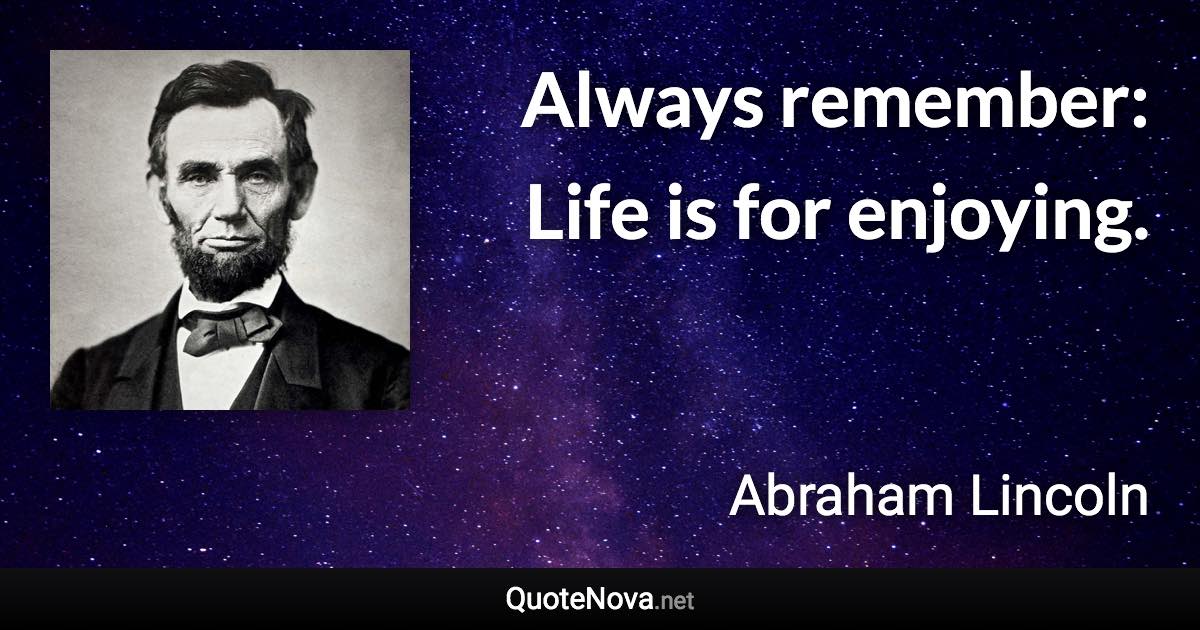 Always remember: Life is for enjoying. - Abraham Lincoln quote