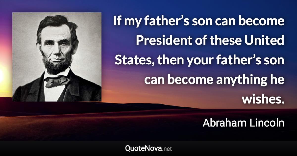 If my father’s son can become President of these United States, then your father’s son can become anything he wishes. - Abraham Lincoln quote