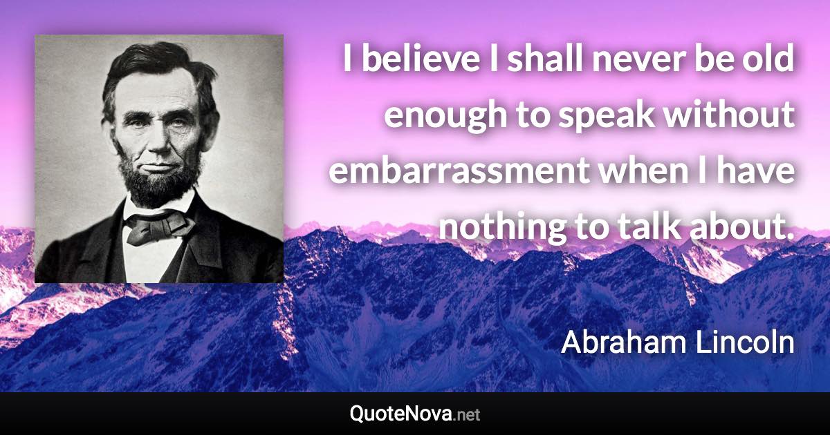 I believe I shall never be old enough to speak without embarrassment when I have nothing to talk about. - Abraham Lincoln quote