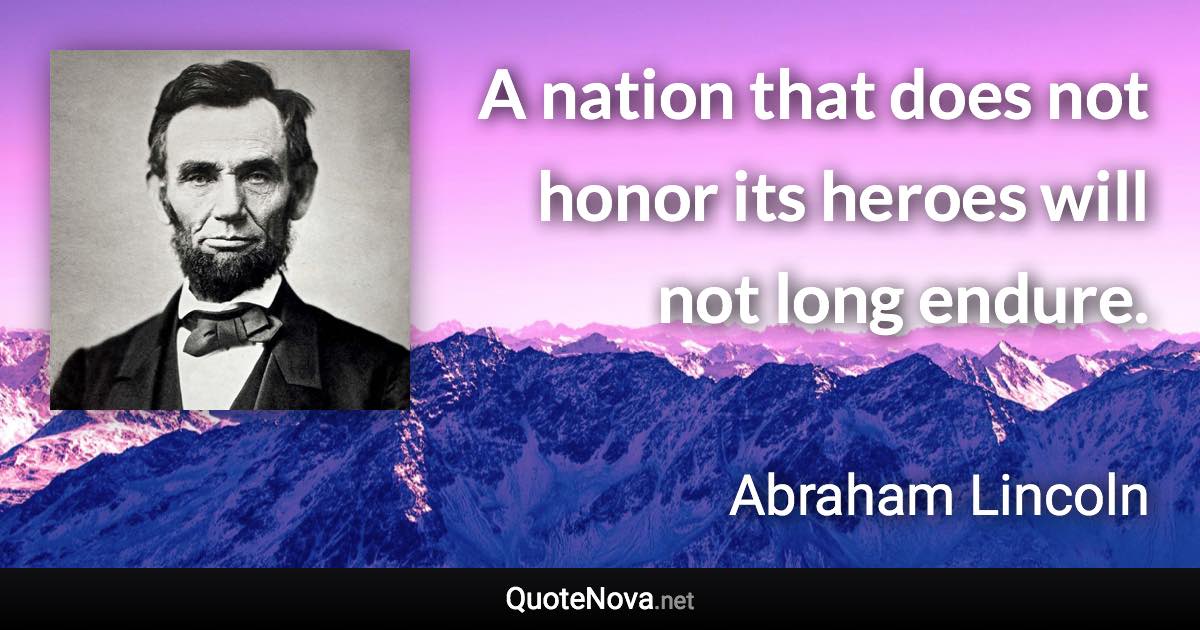 A nation that does not honor its heroes will not long endure. - Abraham Lincoln quote