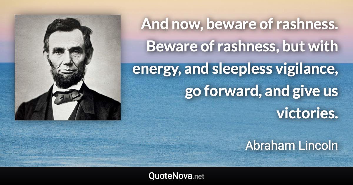 And now, beware of rashness. Beware of rashness, but with energy, and sleepless vigilance, go forward, and give us victories. - Abraham Lincoln quote