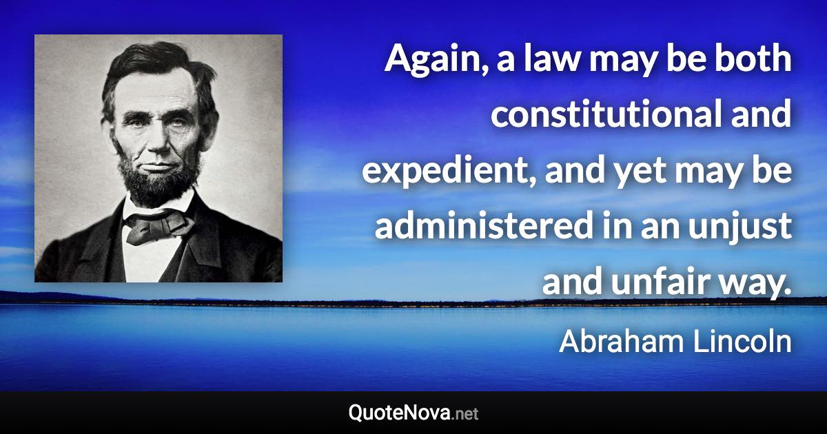 Again, a law may be both constitutional and expedient, and yet may be administered in an unjust and unfair way. - Abraham Lincoln quote