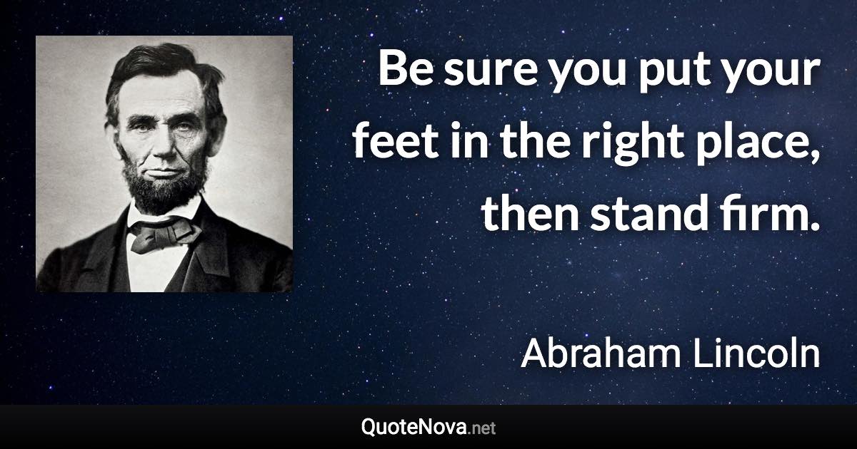 Be sure you put your feet in the right place, then stand firm. - Abraham Lincoln quote