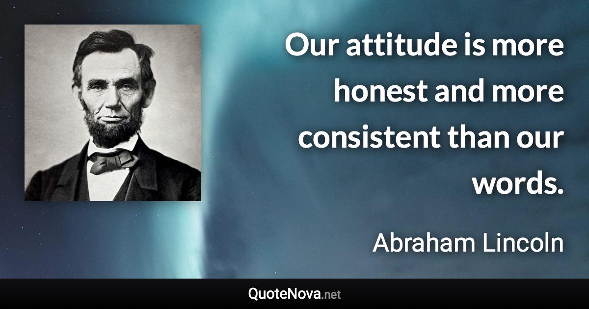 Our attitude is more honest and more consistent than our words. - Abraham Lincoln quote