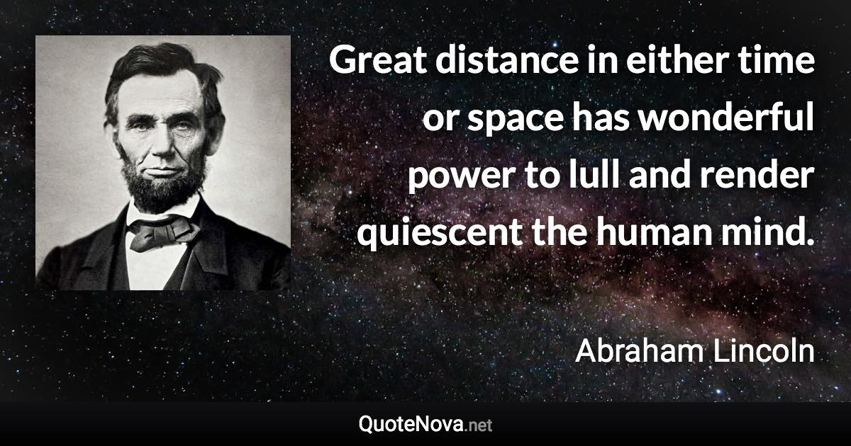 Great distance in either time or space has wonderful power to lull and render quiescent the human mind. - Abraham Lincoln quote