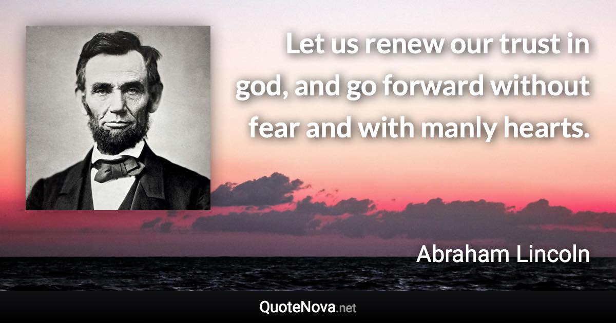 Let us renew our trust in god, and go forward without fear and with manly hearts. - Abraham Lincoln quote