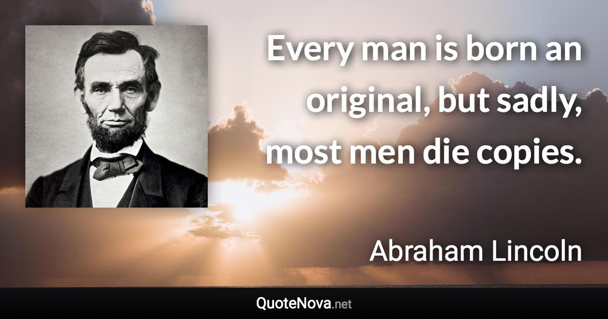 Every man is born an original, but sadly, most men die copies. - Abraham Lincoln quote