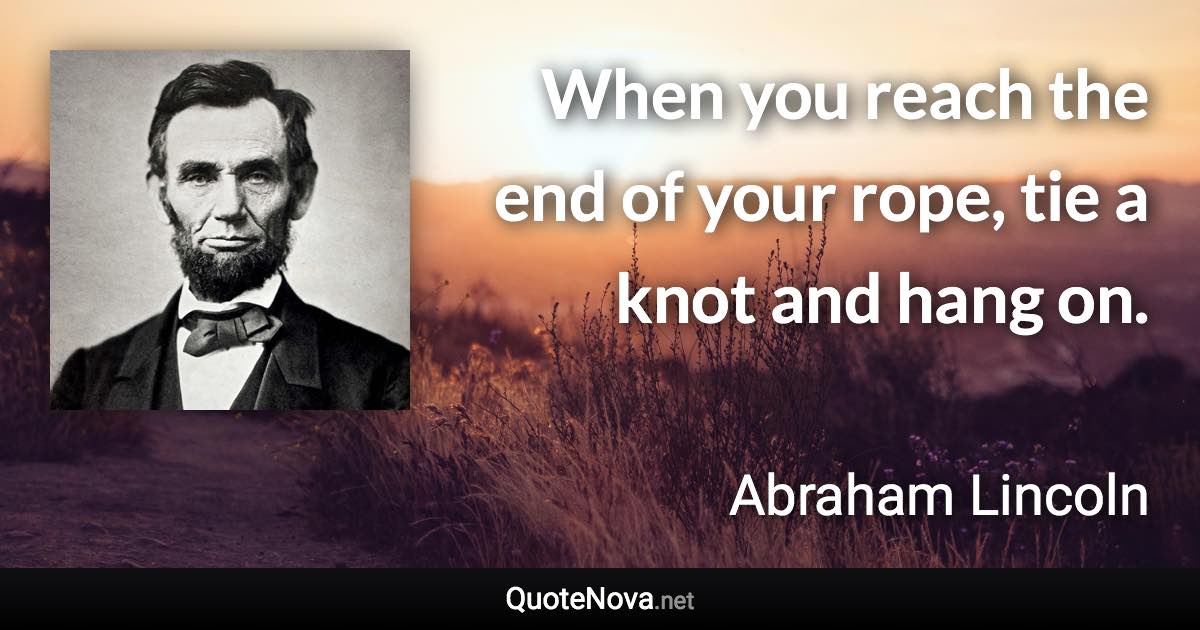 When you reach the end of your rope, tie a knot and hang on. - Abraham Lincoln quote