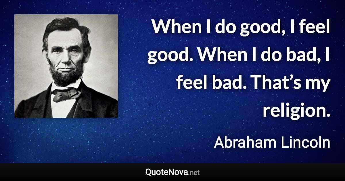 When I do good, I feel good. When I do bad, I feel bad. That’s my religion. - Abraham Lincoln quote
