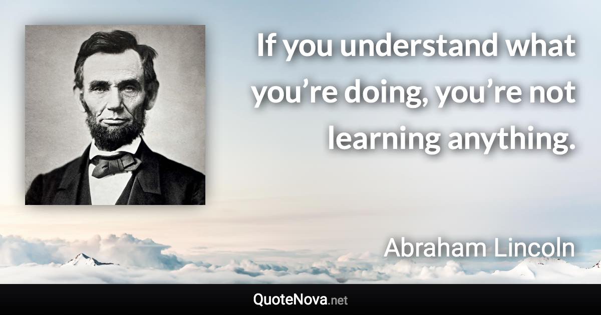 If you understand what you’re doing, you’re not learning anything. - Abraham Lincoln quote