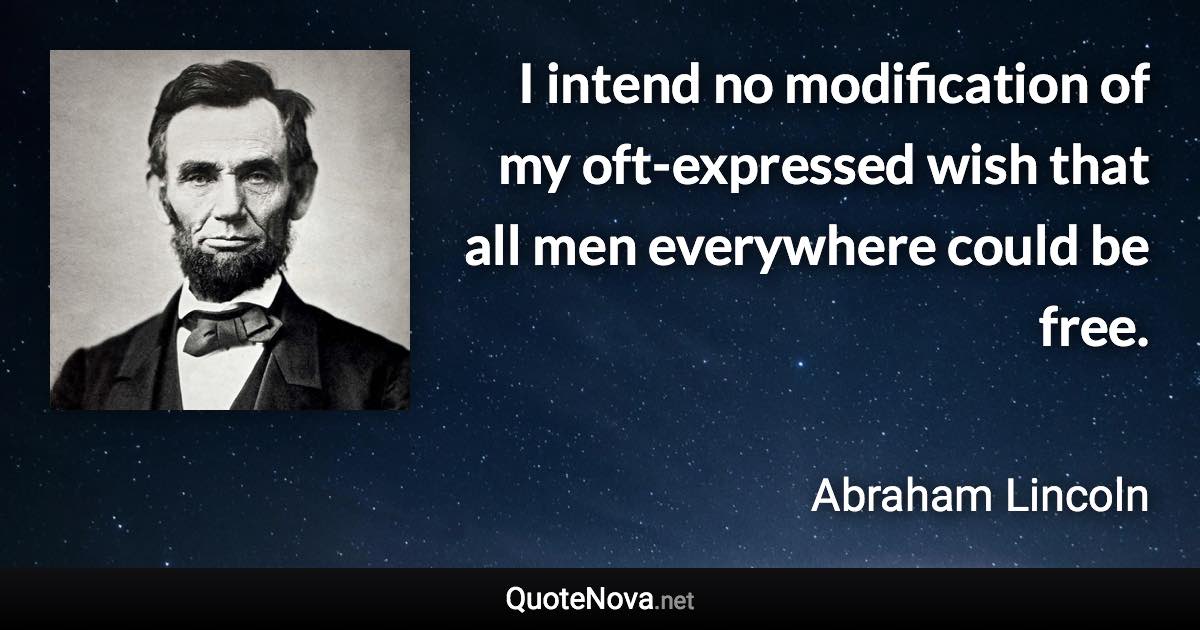 I intend no modification of my oft-expressed wish that all men everywhere could be free. - Abraham Lincoln quote