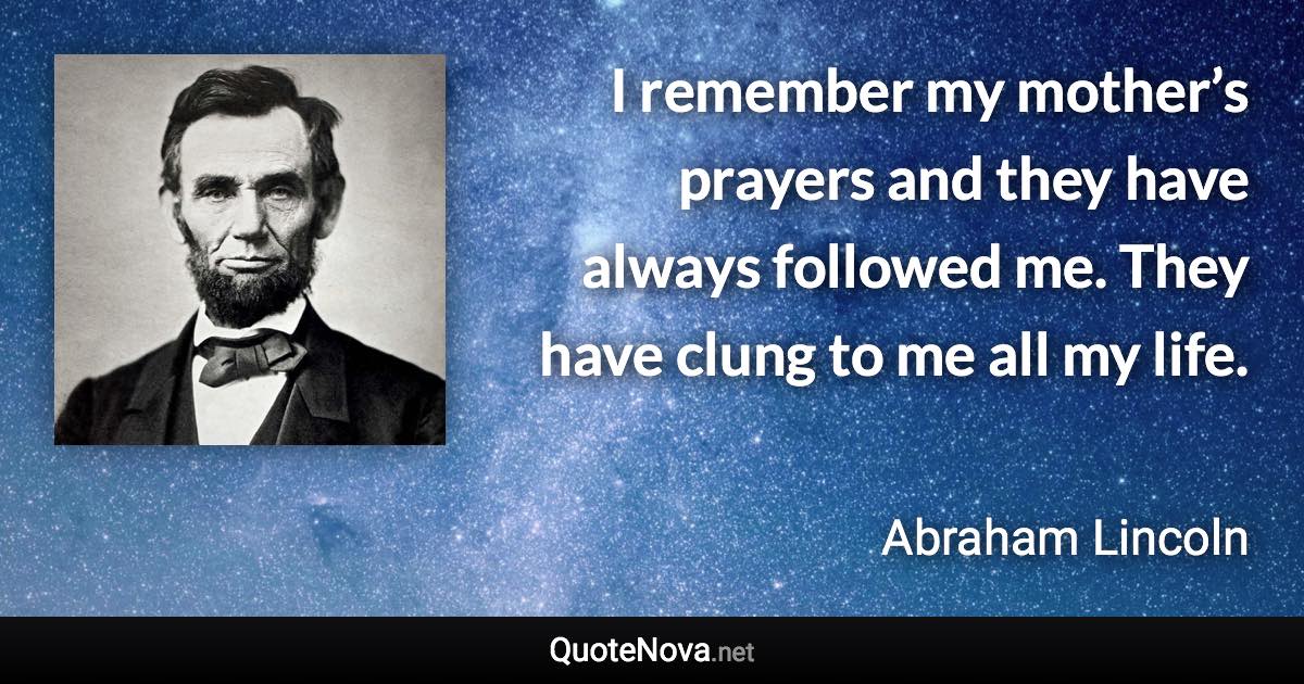 I remember my mother’s prayers and they have always followed me. They have clung to me all my life. - Abraham Lincoln quote