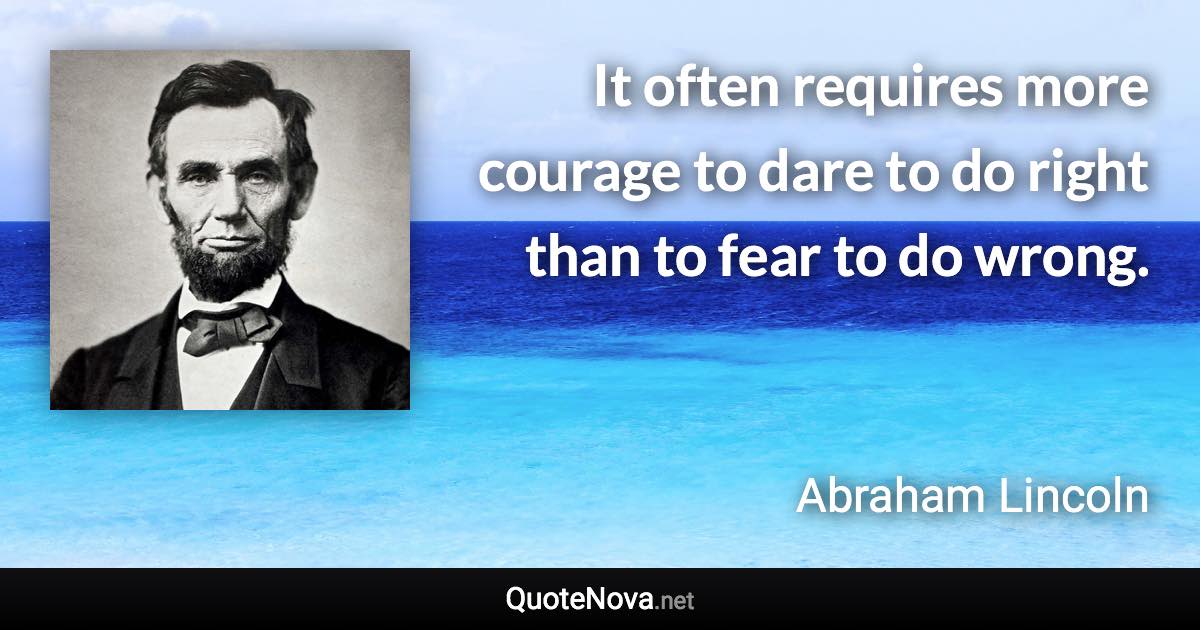 It often requires more courage to dare to do right than to fear to do wrong. - Abraham Lincoln quote