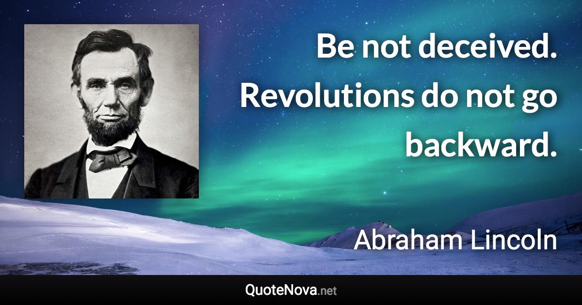 Be not deceived. Revolutions do not go backward. - Abraham Lincoln quote