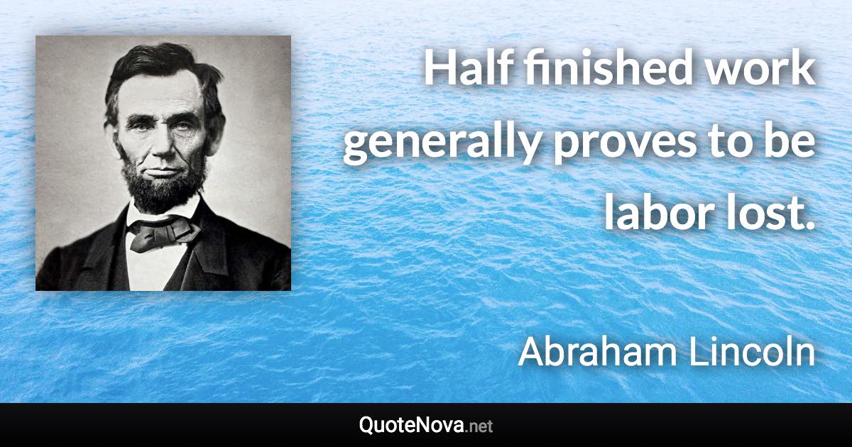 Half finished work generally proves to be labor lost. - Abraham Lincoln quote